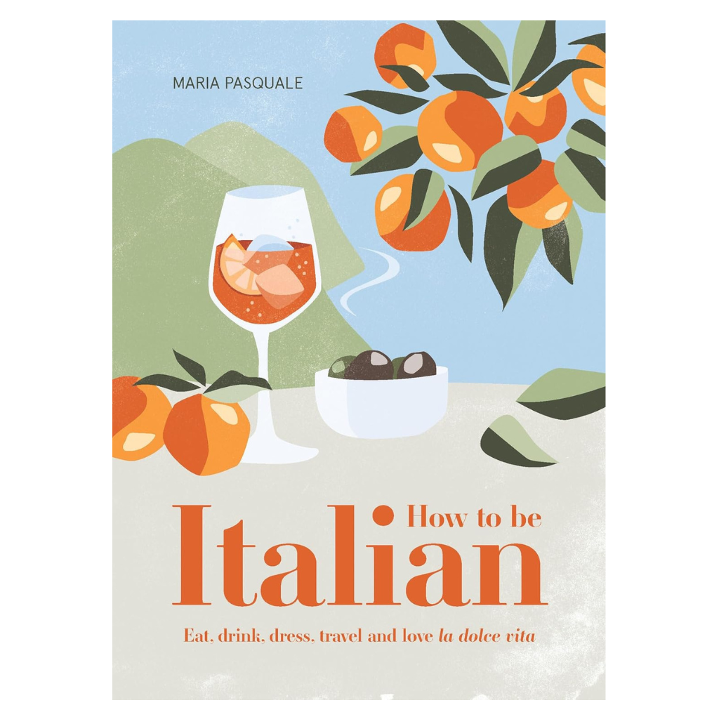 How to Be Italian: Eat, Drink, Dress, Travel and Love La Dolce Vita
